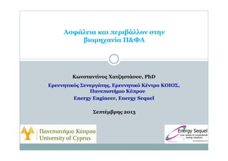 Ασφάλεια και περιβάλλον στην
βιομηχανία Π&ΦΑ
Κωνσταντίνος Χατζηστάσου, PhD
Ερευνητικός Συνεργάτης, Ερευνητικό Κέντρο ΚΟΙΟΣ,
Πανεπιστήμιο Κύπρου
Energy Engineer, Energy Sequel
Σεπτέμβρης 2013
 