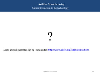 EN-MME/ Th. Sahner 60
Additive Manufacturing
Short introduction to the technology
?
Many exiting examples can be found under: http://www.3ders.org/applications.html
 