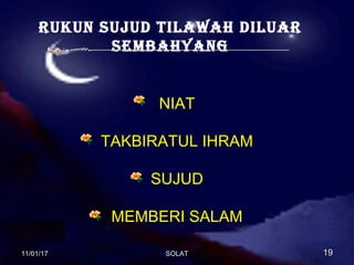 rukun sujud tilawah diluar
sembahyang
NIAT
TAKBIRATUL IHRAM
SUJUD
MEMBERI SALAM
11/01/1711/01/17 1919SOLATSOLAT
 