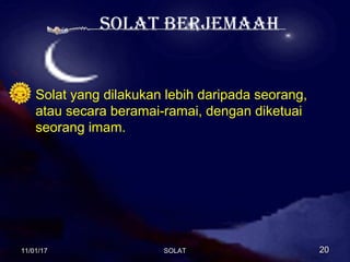 solat berjemaah
Solat yang dilakukan lebih daripada seorang,
atau secara beramai-ramai, dengan diketuai
seorang imam.
11/01/1711/01/17 2020SOLATSOLAT
 