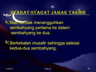 SYARAT-SYARAT JAMAK TAKHIR
Niat hendak menangguhkan
sembahyang pertama ke dalam
sembahyang ke dua.
Berkekalan musafir sehingga selesai
kedua-dua sembahyang.
11/01/1711/01/17 3131SOLATSOLAT
 