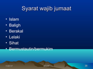 Syarat wajib jumaatSyarat wajib jumaat
• Islam
• Baligh
• Berakal
• Lelaki
• Sihat
• Bermustautin/bermukim
11/01/1711/01/17 3535SOLATSOLAT
 
