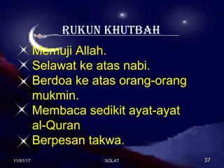 RUKUN KHUTBAH
Memuji Allah.
Selawat ke atas nabi.
Berdoa ke atas orang-orang
mukmin.
Membaca sedikit ayat-ayat
al-Quran
Berpesan takwa.
11/01/1711/01/17 3737SOLATSOLAT
 