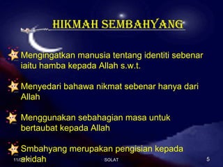 HikmaH sembaHyang
Mengingatkan manusia tentang identiti sebenar
iaitu hamba kepada Allah s.w.t.
Menyedari bahawa nikmat sebenar hanya dari
Allah
Menggunakan sebahagian masa untuk
bertaubat kepada Allah
Smbahyang merupakan pengisian kepada
akidah11/01/1711/01/17 55SOLATSOLAT
 