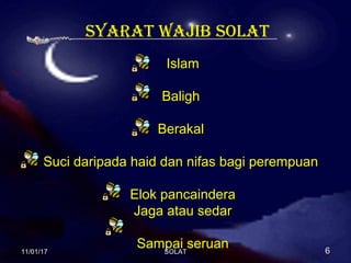 syaRat WaJib solat
Islam
Baligh
Berakal
Suci daripada haid dan nifas bagi perempuan
Elok pancaindera
Jaga atau sedar
Sampai seruan11/01/1711/01/17 66SOLATSOLAT
 