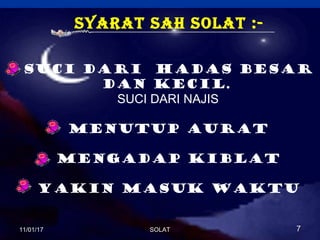syaRat saH solat :-
Suci dari hadas besar
dan kecil.
SUCI DARI NAJIS
Menutup aurat
Mengadap kiblat
YAKIN MASUK WAKTU
11/01/1711/01/17 77SOLATSOLAT
 