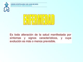 Es toda alteración de la salud manifestada por síntomas y signos característicos, y cuya evolución es más o menos previsible. ENFERMEDAD  ORDEN HOSPITALARIA SAN JUAN DE DIOS SERVICIOS DE SALUD, CLÍNICA SAN RAFAEL 