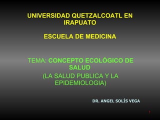UNIVERSIDAD QUETZALCOATL EN IRAPUATO ESCUELA DE MEDICINA TEMA:  CONCEPTO ECOLÓGICO DE SALUD   (LA SALUD PUBLICA Y LA EPIDEMIOLOGIA) DR. ANGEL SOLÍS VEGA 