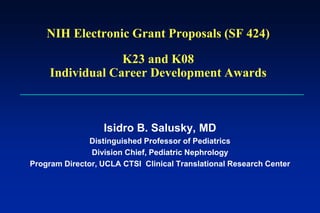 NIH Electronic Grant Proposals (SF 424)

                  K23 and K08
     Individual Career Development Awards



                  Isidro B. Salusky, MD
               Distinguished Professor of Pediatrics
               Division Chief, Pediatric Nephrology
Program Director, UCLA CTSI Clinical Translational Research Center
 