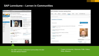 14PUBLIC© 2017 SAP SE or an SAP affiliate company. All rights reserved. ǀ
SAP Lernräume – Lernen in Communities
 Von SAP Trainern moderierte Communities mit über
150.000 aktiven Nutzern
 Fragen & Antworten, Webinare, Polls, Videos,
Wikis, Missions
 