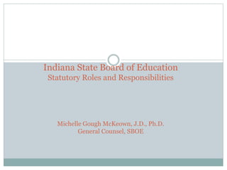 Indiana State Board of Education
Statutory Roles and Responsibilities

Michelle Gough McKeown, J.D., Ph.D.
General Counsel, SBOE

 