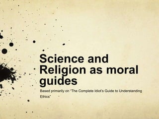 Science and
Religion as moral
guides
Based primarily on “The Complete Idiot’s Guide to Understanding
Ethics”
 