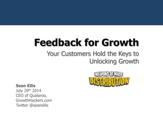 Feedback for Growth
Your Customers Hold the Keys to
Unlocking Growth
@seanellis
Sean Ellis
July 29th 2014
CEO of Qualaroo,
GrowthHackers.com
Twitter @seanellis
 