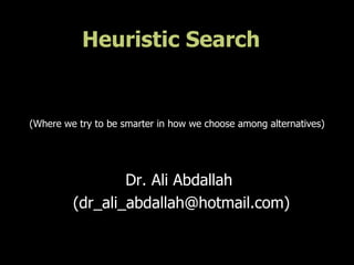 Heuristic Search


(Where we try to be smarter in how we choose among alternatives)




                 Dr. Ali Abdallah
         (dr_ali_abdallah@hotmail.com)
 