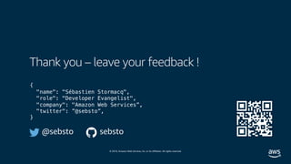 © 2019, Amazon Web Services, Inc. or its affiliates. All rights reserved.
Thank you – leave your feedback !
{
"name": "Sébastien Stormacq",
"role": "Developer Evangelist",
"company": "Amazon Web Services”,
"twitter": ”@sebsto”,
}
@sebsto sebsto
 