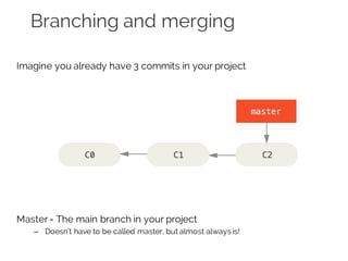 Branching and merging
Imagine you already have 3 commits in your project
Master= The main branch in your project
– Doesn’t have to be called master, but almost always is!
 