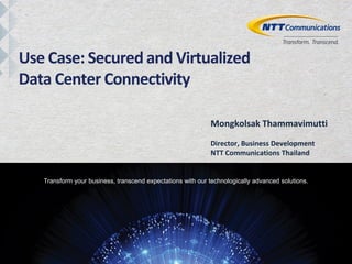 Copyright © NTT Communications Corporation. All rights reserved.
Transform your business, transcend expectations with our technologically advanced solutions.
Mongkolsak Thammavimutti
Director, Business Development
NTT Communications Thailand
Use Case: Secured and Virtualized
Data Center Connectivity
 