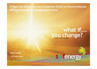 O Papel das Energy Services Companies (ESCO) na Descentralização
da Transformação de Energias Renováveis




                                      what if...
                                  you change?
                                     E SE...VOCÊ MUDAR?




Pedro Santos
 www.selfenergy.eu
 