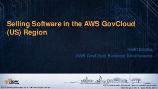 AWS Government, Education, and Nonprofit Symposium
Washington, DC I June 25-26, 2015
AWS Government, Education, and Nonprofit Symposium
Washington, DC I June 25-26, 2015
Selling Software in the AWS GovCloud
(US) Region
Keith Brooks
AWS GovCloud Business Development
©2015, Amazon Web Services, Inc. or its affiliates. All rights reserved.
 