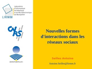 Nouvelles formes
d'interactions dans les
    réseaux sociaux


      Seilles Antoine
    Antoine.Seilles@lirmm.fr
 