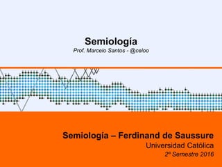 Semiología
Prof. Marcelo Santos - @celoo
Semiología – Ferdinand de Saussure
Universidad Católica
2º Semestre 2016
 