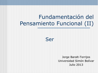Fundamentación del
Pensamiento Funcional (II)
Ser
Jorge Baralt-Torrijos
Universidad Simón Bolívar
Julio 2013
 