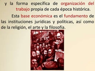 y la forma específica de organización del
         trabajo propia de cada época histórica.
      Esta base económica es el fundamento de
las instituciones jurídicas y políticas, así como
de la religión, el arte y la filosofía.
 