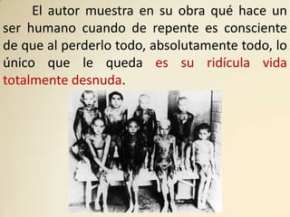 El autor muestra en su obra qué hace un
ser humano cuando de repente es consciente
de que al perderlo todo, absolutamente todo, lo
único que le queda es su ridícula vida
totalmente desnuda.
 