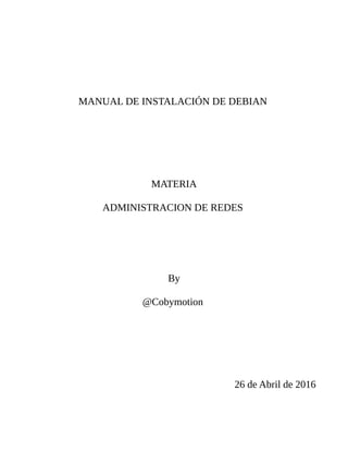 MANUAL DE INSTALACIÓN DE DEBIAN
MATERIA
ADMINISTRACION DE REDES
By
@Cobymotion
26 de Abril de 2016
 