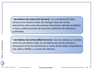 Tópicos
C:
Hw
Servidores
11
Profesor: Eduardo Peña J.
Tipos de Servidores
• Servidores de Listas (List Servers): Los servi...