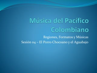 Regiones, Formatos y Músicas
Sesión 04 – El Porro Chocoano y el Aguabajo
 