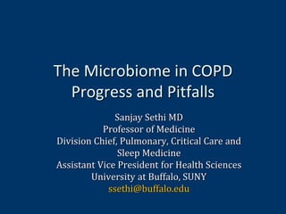 The Microbiome in COPD
Progress and Pitfalls
Sanjay Sethi MD
Professor of Medicine
Division Chief, Pulmonary, Critical Care and
Sleep Medicine
Assistant Vice President for Health Sciences
University at Buffalo, SUNY
ssethi@buffalo.edu
 