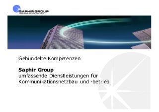 Gebündelte Kompetenzen
Saphir Group
umfassende Dienstleistungen für
Kommunikationsnetzbau und -betrieb
 
