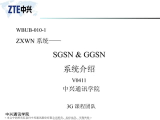 WBUB-010-1 ZXWN 系统—— SGSN & GGSN 系统介绍 V0411 中兴通讯学院 3G 课程团队 