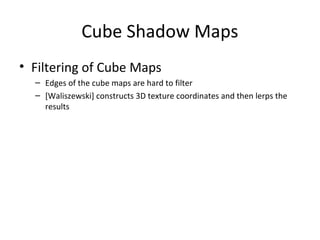 Cube Shadow Maps
• Filtering of Cube Maps
– Edges of the cube maps are hard to filter
– [Waliszewski] constructs 3D texture coordinates and then lerps the
results
 