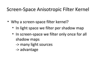 Screen-Space Anisotropic Filter Kernel
• Why a screen-space filter kernel?
• In light space we filter per shadow map
• In screen-space we filter only once for all
shadow maps
-> many light sources
-> advantage
 