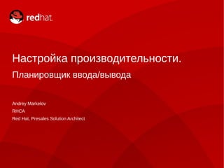 Настройка производительности.
Планировщик ввода/вывода


Andrey Markelov
RHCA
Red Hat, Presales Solution Architect
 