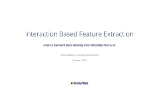 Shlomi Babluki, Principal Data Scientist
October, 2018
Interaction Based Feature Extraction
How to Convert User Activity into Valuable Features
 