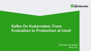 Shrinand Javadekar
Intuit, Inc.
Kafka On Kubernetes: From
Evaluation to Production at Intuit
 