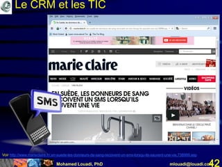 Mohamed Louadi, PhD mlouadi@louadi.com42
Voir http://www.marieclaire.fr/,en-suede-les-donneurs-de-sang-recoivent-un-sms-lorsqu-ils-sauvent-une-vie,738999.asp
Le CRM et les TIC
 