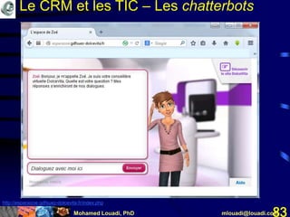 Mohamed Louadi, PhD mlouadi@louadi.com83
http://espacezoe.gdfsuez-dolcevita.fr/index.php
Le CRM et les TIC – Les chatterbots
 