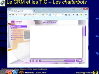 Mohamed Louadi, PhD mlouadi@louadi.com86
http://espacezoe.gdfsuez-dolcevita.fr/visite_guide/visiteZoe.php
Le CRM et les TIC – Les chatterbots
 
