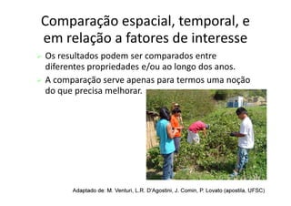 Comparação espacial, temporal, e
em relação a fatores de interesse
 Os resultados podem ser comparados entre
diferentes propriedades e/ou ao longo dos anos.
 A comparação serve apenas para termos uma noção
do que precisa melhorar.
Adaptado
Adaptado de: M.
de: M. Venturi
Venturi, L.R.
, L.R. D’Agostini
D’Agostini, J.
, J. Comin
Comin, P.
, P. Lovato
Lovato (
(apostila
apostila, UFSC)
, UFSC)
 