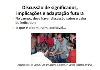Discussão de significados,
implicações e adaptação futura
 No campo, deve haver discussão sobre o valor
do indicador;
 o que é o bom, ruim, aceitável...
Adaptado
Adaptado de: M.
de: M. Venturi
Venturi, L.R.
, L.R. D’Agostini
D’Agostini, J.
, J. Comin
Comin, P.
, P. Lovato
Lovato (
(apostila
apostila, UFSC)
, UFSC)
 