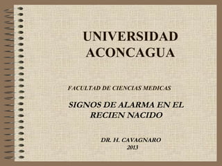 UNIVERSIDAD
ACONCAGUA
FACULTAD DE CIENCIAS MEDICAS

SIGNOS DE ALARMA EN EL
RECIEN NACIDO
DR. H. CAVAGNARO
2013

 