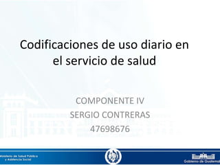 Codificaciones de uso diario en
el servicio de salud
COMPONENTE IV
SERGIO CONTRERAS
47698676
 