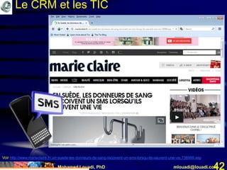 Mohamed Louadi, PhD mlouadi@louadi.com42
Voir http://www.marieclaire.fr/,en-suede-les-donneurs-de-sang-recoivent-un-sms-lorsqu-ils-sauvent-une-vie,738999.asp
Le CRM et les TIC
 