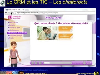 Mohamed Louadi, PhD mlouadi@louadi.com84
http://espacezoe.gdfsuez-dolcevita.fr/visite_guide/visiteZoe.php
Le CRM et les TIC – Les chatterbots
 