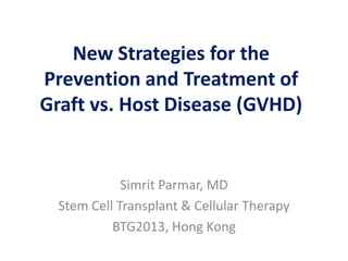 New Strategies for the
Prevention and Treatment of
Graft vs. Host Disease (GVHD)
Simrit Parmar, MD
Stem Cell Transplant & Cellular Therapy
BTG2013, Hong Kong
 