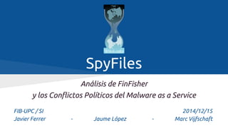 SpyFiles
Análisis de FinFisher
y los Conflictos Políticos del Malware as a Service
FIB-UPC / SI 2014/12/15
Javier Ferrer - Jaume López - Marc Vijfschaft
 